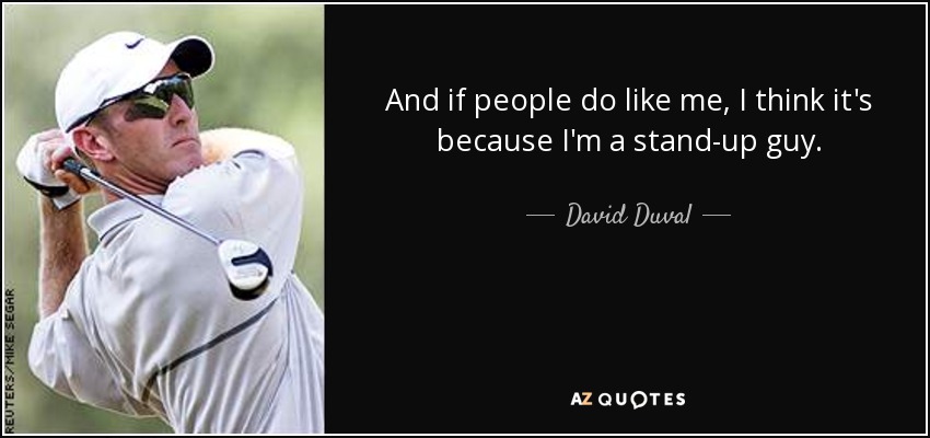 And if people do like me, I think it's because I'm a stand-up guy. - David Duval