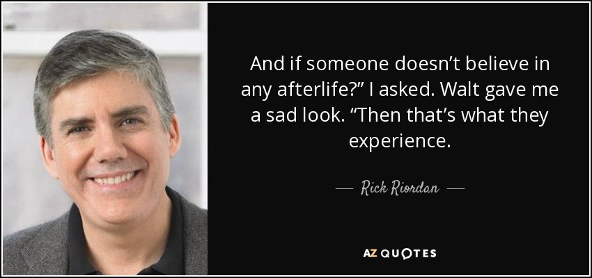 And if someone doesn’t believe in any afterlife?” I asked. Walt gave me a sad look. “Then that’s what they experience. - Rick Riordan