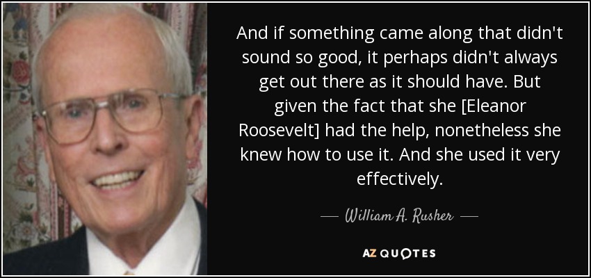 And if something came along that didn't sound so good, it perhaps didn't always get out there as it should have. But given the fact that she [Eleanor Roosevelt] had the help, nonetheless she knew how to use it. And she used it very effectively. - William A. Rusher