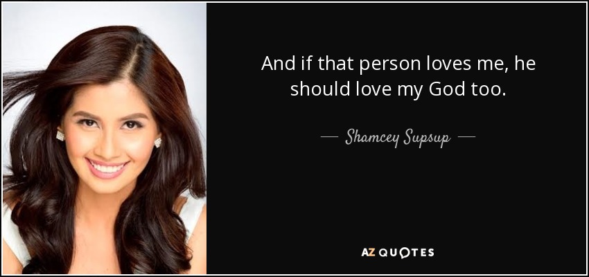 And if that person loves me, he should love my God too. - Shamcey Supsup
