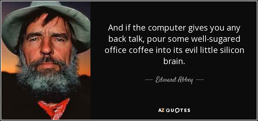 And if the computer gives you any back talk, pour some well-sugared office coffee into its evil little silicon brain. - Edward Abbey