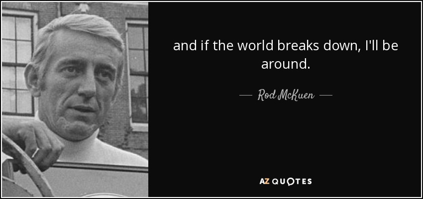 and if the world breaks down, I'll be around. - Rod McKuen