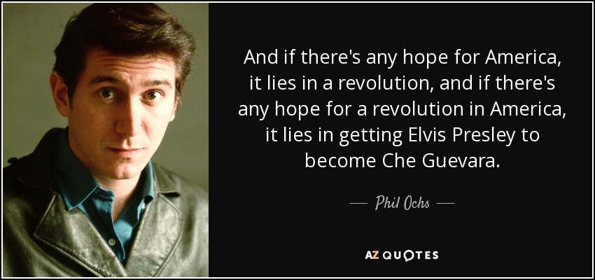 And if there's any hope for America, it lies in a revolution, and if there's any hope for a revolution in America, it lies in getting Elvis Presley to become Che Guevara. - Phil Ochs