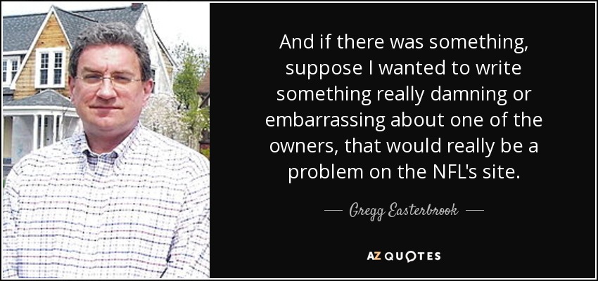 And if there was something, suppose I wanted to write something really damning or embarrassing about one of the owners, that would really be a problem on the NFL's site. - Gregg Easterbrook