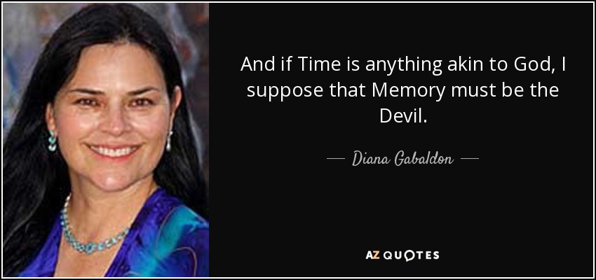 And if Time is anything akin to God, I suppose that Memory must be the Devil. - Diana Gabaldon