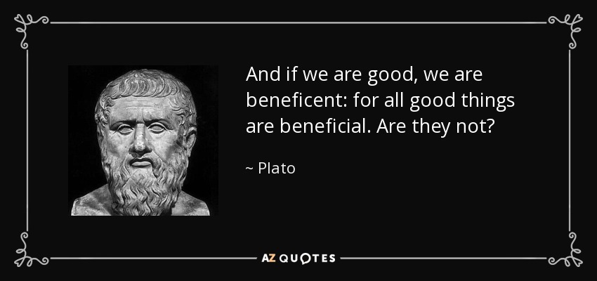 And if we are good, we are beneficent: for all good things are beneficial. Are they not? - Plato
