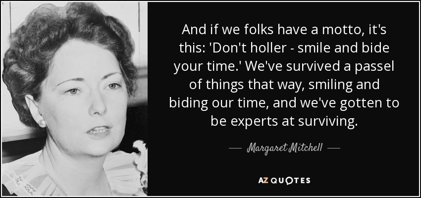 And if we folks have a motto, it's this: 'Don't holler - smile and bide your time.' We've survived a passel of things that way, smiling and biding our time, and we've gotten to be experts at surviving. - Margaret Mitchell