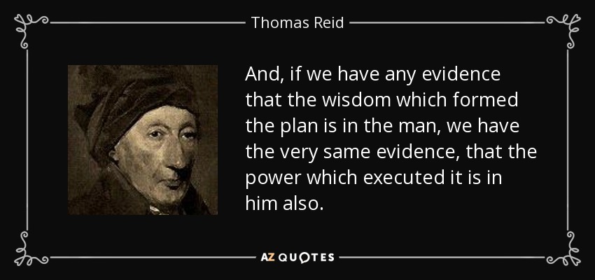 And, if we have any evidence that the wisdom which formed the plan is in the man, we have the very same evidence, that the power which executed it is in him also. - Thomas Reid