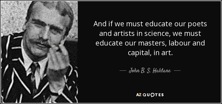 And if we must educate our poets and artists in science, we must educate our masters, labour and capital, in art. - John B. S. Haldane
