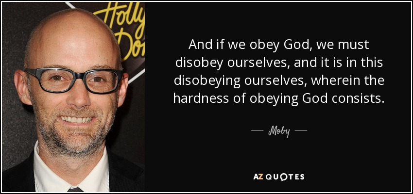 And if we obey God, we must disobey ourselves, and it is in this disobeying ourselves, wherein the hardness of obeying God consists. - Moby