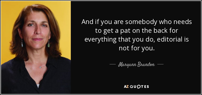 And if you are somebody who needs to get a pat on the back for everything that you do, editorial is not for you. - Maryann Brandon