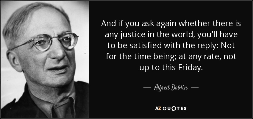 And if you ask again whether there is any justice in the world, you'll have to be satisfied with the reply: Not for the time being; at any rate, not up to this Friday. - Alfred Doblin