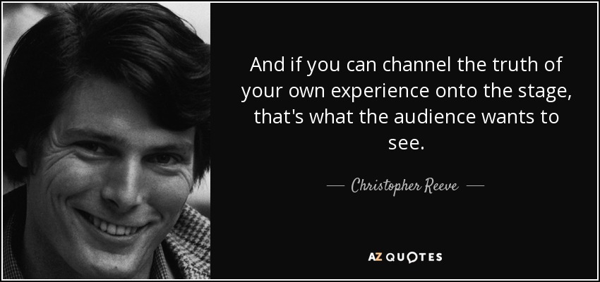 And if you can channel the truth of your own experience onto the stage, that's what the audience wants to see. - Christopher Reeve