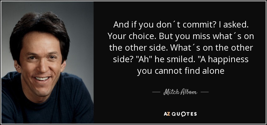 And if you don´t commit? I asked. Your choice. But you miss what´s on the other side. What´s on the other side? 