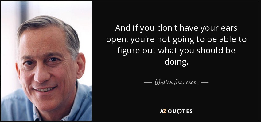 And if you don't have your ears open, you're not going to be able to figure out what you should be doing. - Walter Isaacson