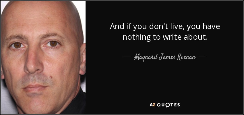 And if you don't live, you have nothing to write about. - Maynard James Keenan
