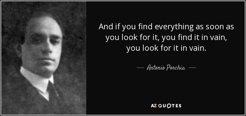 And if you find everything as soon as you look for it, you find it in vain, you look for it in vain. - Antonio Porchia