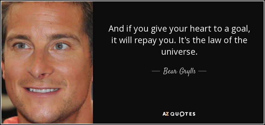 And if you give your heart to a goal, it will repay you. It's the law of the universe. - Bear Grylls