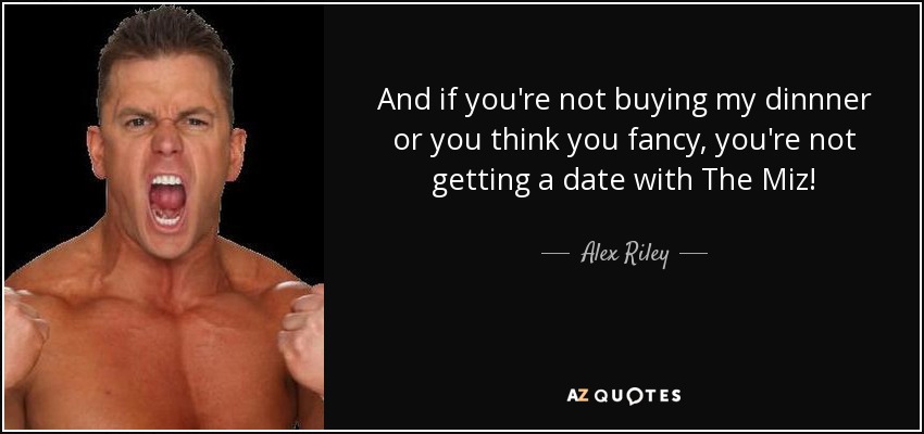 And if you're not buying my dinnner or you think you fancy, you're not getting a date with The Miz! - Alex Riley