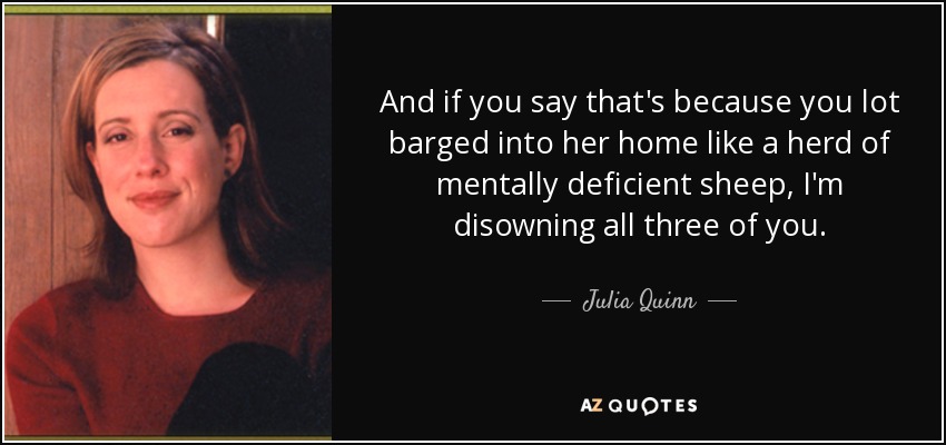 And if you say that's because you lot barged into her home like a herd of mentally deficient sheep, I'm disowning all three of you. - Julia Quinn