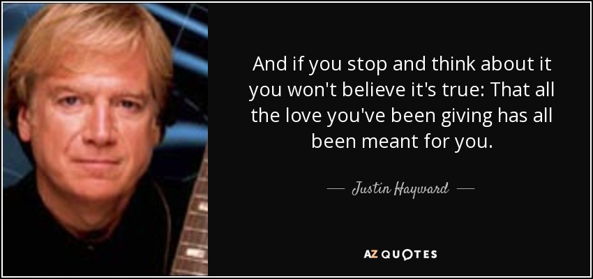 And if you stop and think about it you won't believe it's true: That all the love you've been giving has all been meant for you. - Justin Hayward