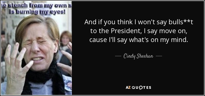 And if you think I won't say bulls**t to the President, I say move on, cause I'll say what's on my mind. - Cindy Sheehan
