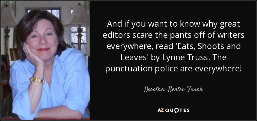 And if you want to know why great editors scare the pants off of writers everywhere, read 'Eats, Shoots and Leaves' by Lynne Truss. The punctuation police are everywhere! - Dorothea Benton Frank