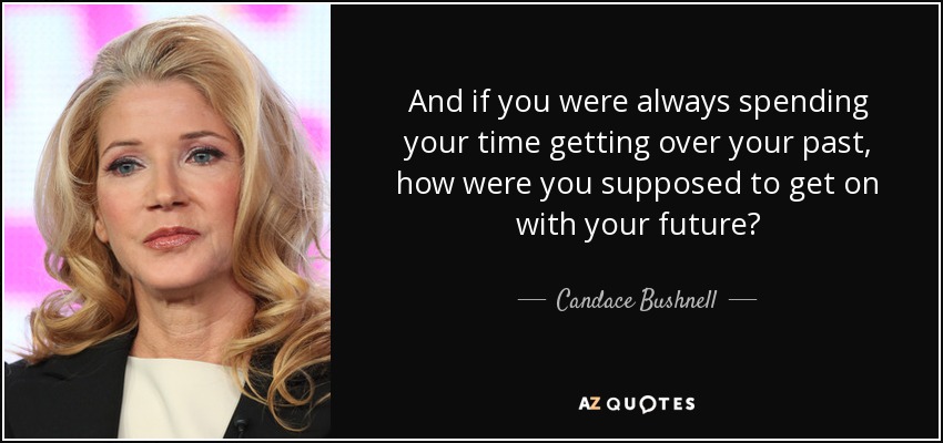 And if you were always spending your time getting over your past, how were you supposed to get on with your future? - Candace Bushnell