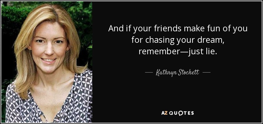 And if your friends make fun of you for chasing your dream, remember—just lie. - Kathryn Stockett