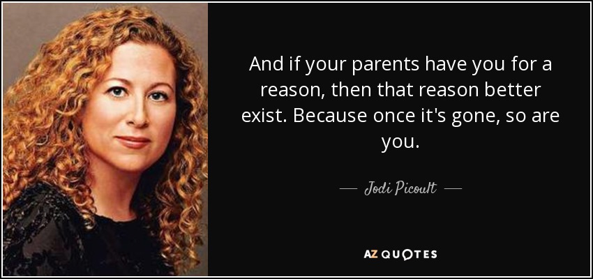 And if your parents have you for a reason, then that reason better exist. Because once it's gone, so are you. - Jodi Picoult