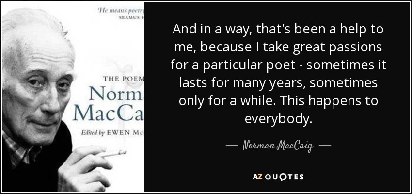 And in a way, that's been a help to me, because I take great passions for a particular poet - sometimes it lasts for many years, sometimes only for a while. This happens to everybody. - Norman MacCaig