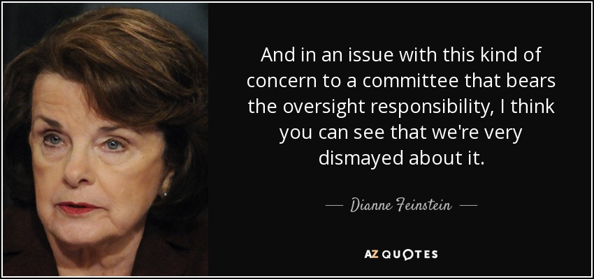 And in an issue with this kind of concern to a committee that bears the oversight responsibility, I think you can see that we're very dismayed about it . - Dianne Feinstein