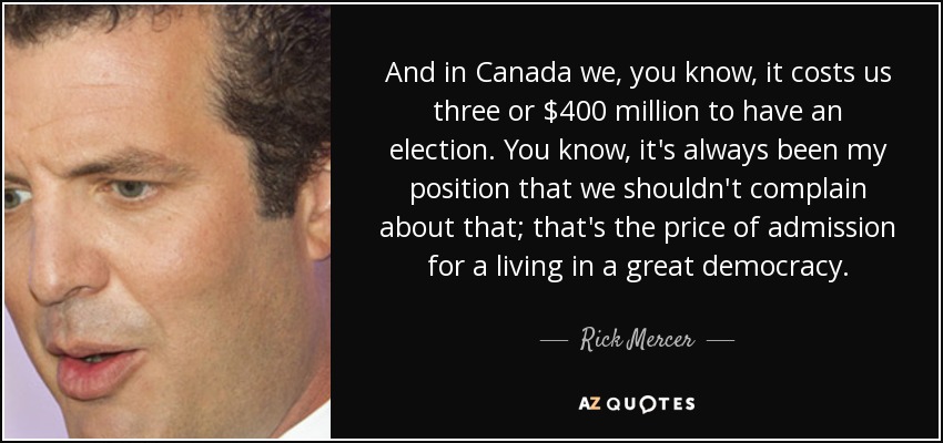 And in Canada we, you know, it costs us three or $400 million to have an election. You know, it's always been my position that we shouldn't complain about that; that's the price of admission for a living in a great democracy. - Rick Mercer
