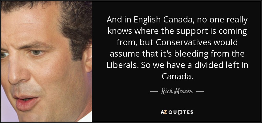 And in English Canada, no one really knows where the support is coming from, but Conservatives would assume that it's bleeding from the Liberals. So we have a divided left in Canada. - Rick Mercer