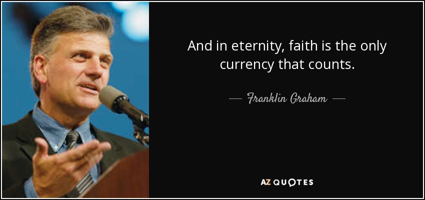 And in eternity, faith is the only currency that counts. - Franklin Graham