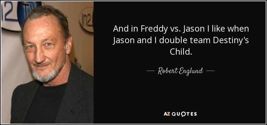 And in Freddy vs. Jason I like when Jason and I double team Destiny's Child. - Robert Englund