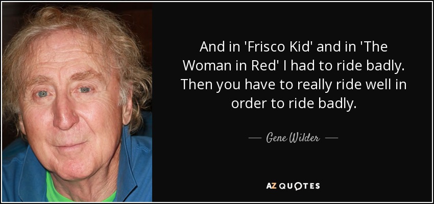 And in 'Frisco Kid' and in 'The Woman in Red' I had to ride badly. Then you have to really ride well in order to ride badly. - Gene Wilder