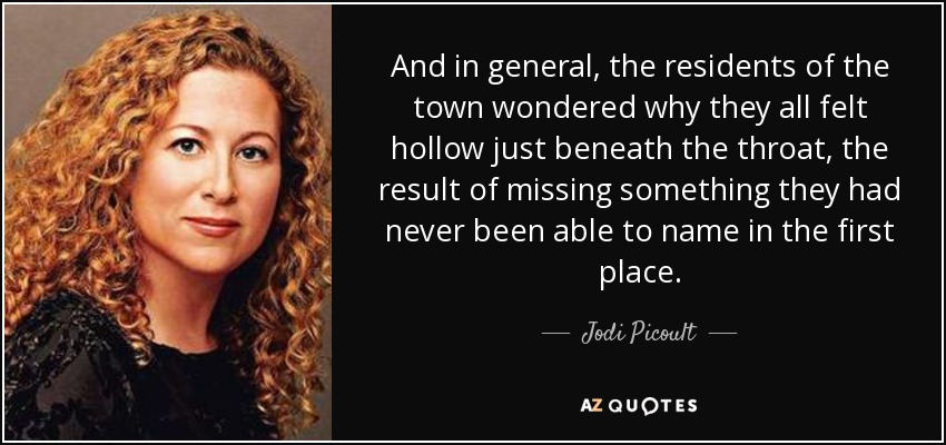 And in general, the residents of the town wondered why they all felt hollow just beneath the throat, the result of missing something they had never been able to name in the first place. - Jodi Picoult