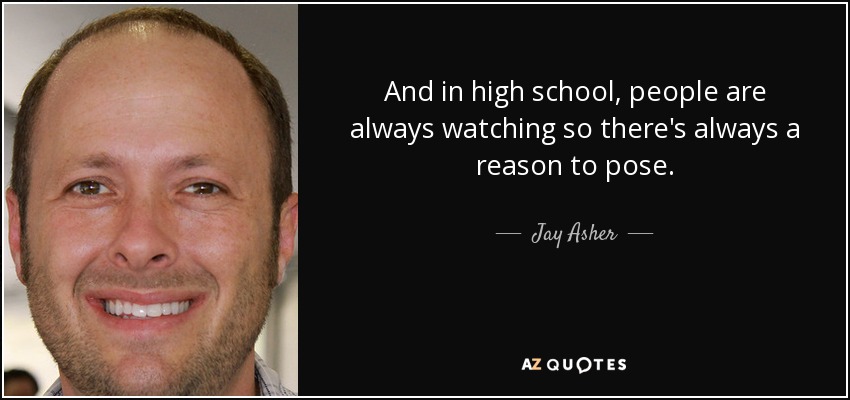 And in high school, people are always watching so there's always a reason to pose. - Jay Asher