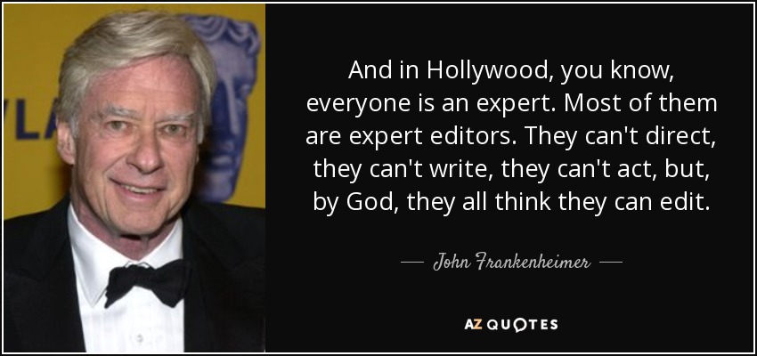 And in Hollywood, you know, everyone is an expert. Most of them are expert editors. They can't direct, they can't write, they can't act, but, by God, they all think they can edit. - John Frankenheimer