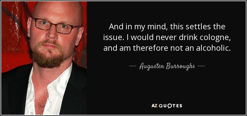 And in my mind, this settles the issue. I would never drink cologne, and am therefore not an alcoholic. - Augusten Burroughs