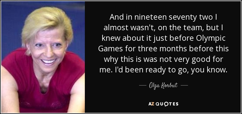 And in nineteen seventy two I almost wasn't, on the team, but I knew about it just before Olympic Games for three months before this why this is was not very good for me. I'd been ready to go, you know. - Olga Korbut