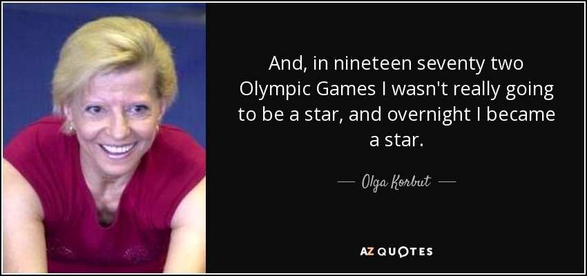 And, in nineteen seventy two Olympic Games I wasn't really going to be a star, and overnight I became a star. - Olga Korbut