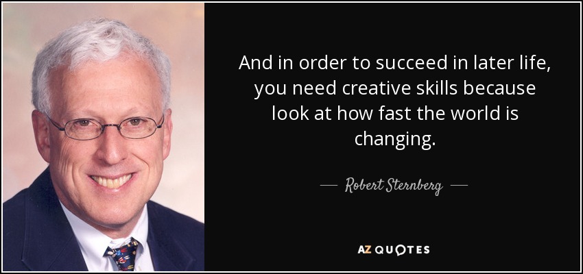 And in order to succeed in later life, you need creative skills because look at how fast the world is changing. - Robert Sternberg