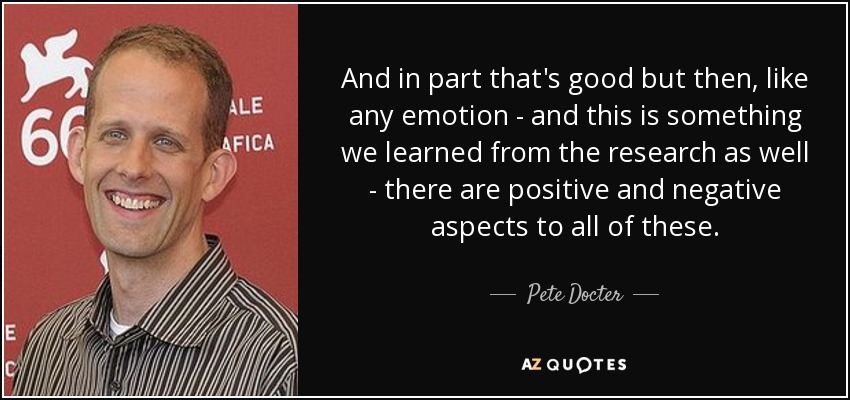 And in part that's good but then, like any emotion - and this is something we learned from the research as well - there are positive and negative aspects to all of these. - Pete Docter