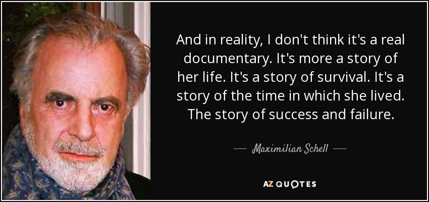And in reality, I don't think it's a real documentary. It's more a story of her life. It's a story of survival. It's a story of the time in which she lived. The story of success and failure. - Maximilian Schell