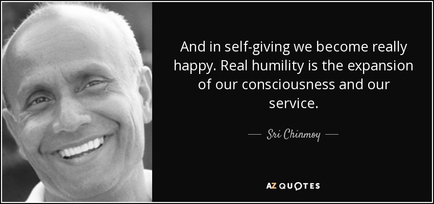 And in self-giving we become really happy. Real humility is the expansion of our consciousness and our service. - Sri Chinmoy