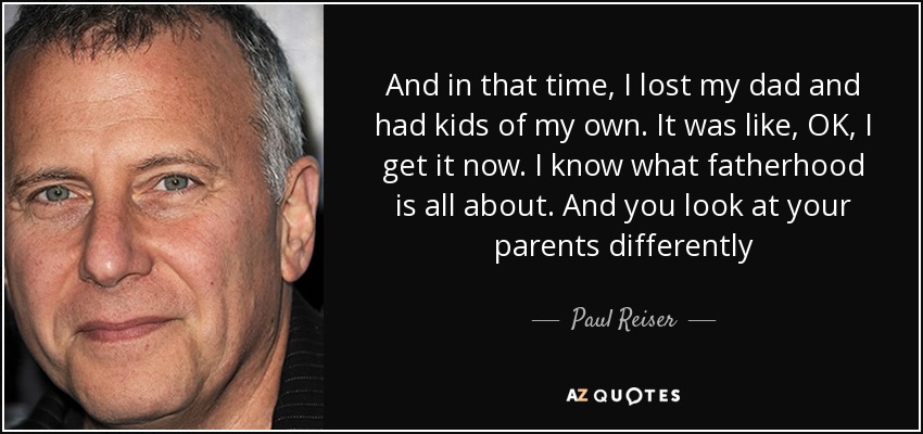 And in that time, I lost my dad and had kids of my own. It was like, OK, I get it now. I know what fatherhood is all about. And you look at your parents differently - Paul Reiser