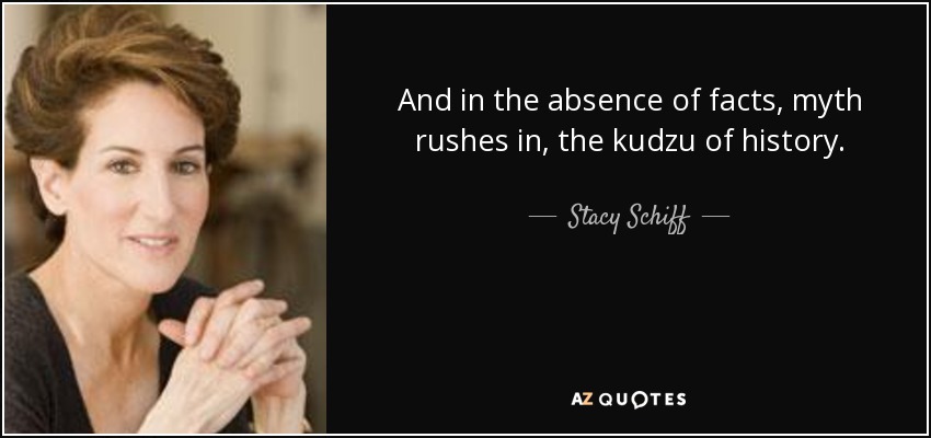 And in the absence of facts, myth rushes in, the kudzu of history. - Stacy Schiff
