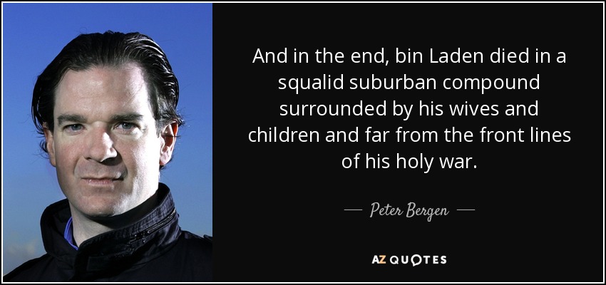 And in the end, bin Laden died in a squalid suburban compound surrounded by his wives and children and far from the front lines of his holy war. - Peter Bergen